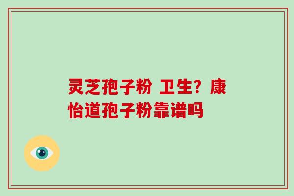 灵芝孢子粉 卫生？康怡道孢子粉靠谱吗