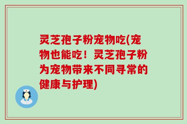 灵芝孢子粉宠物吃(宠物也能吃！灵芝孢子粉为宠物带来不同寻常的健康与护理)