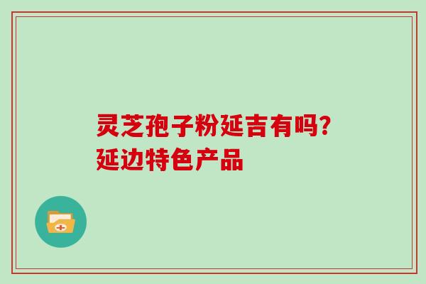 灵芝孢子粉延吉有吗？延边特色产品