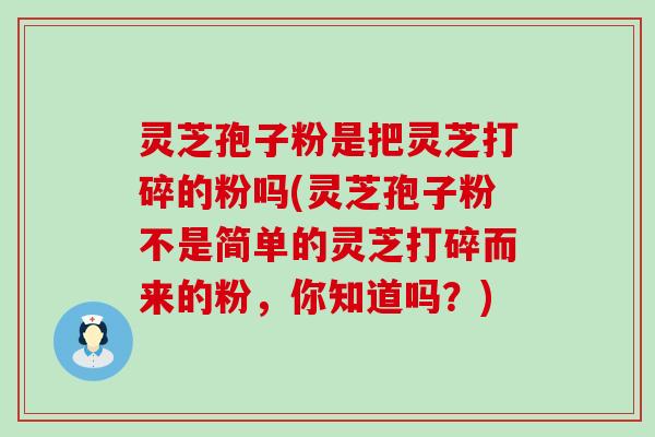 灵芝孢子粉是把灵芝打碎的粉吗(灵芝孢子粉不是简单的灵芝打碎而来的粉，你知道吗？)