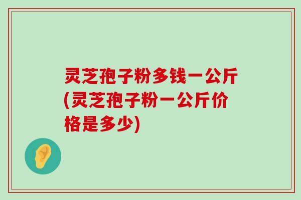 灵芝孢子粉多钱一公斤(灵芝孢子粉一公斤价格是多少)