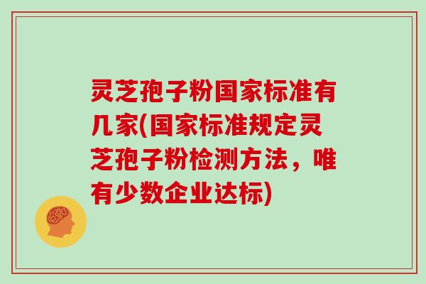 灵芝孢子粉国家标准有几家(国家标准规定灵芝孢子粉检测方法，唯有少数企业达标)