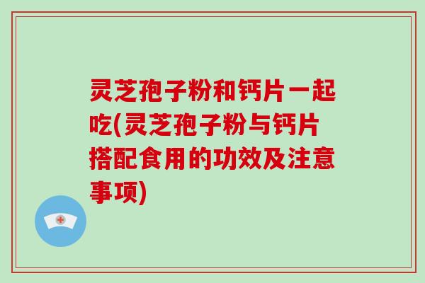 灵芝孢子粉和钙片一起吃(灵芝孢子粉与钙片搭配食用的功效及注意事项)