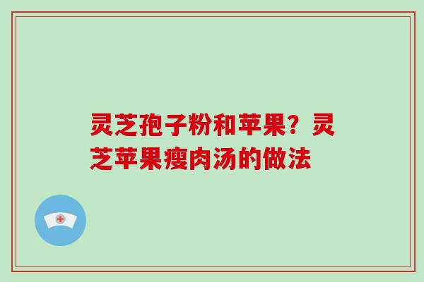 灵芝孢子粉和苹果？灵芝苹果瘦肉汤的做法