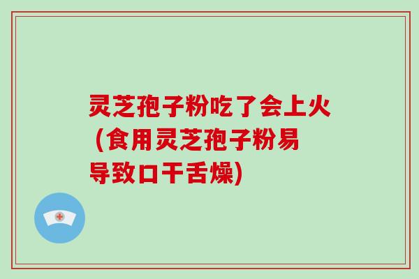 灵芝孢子粉吃了会上火 (食用灵芝孢子粉易导致口干舌燥)