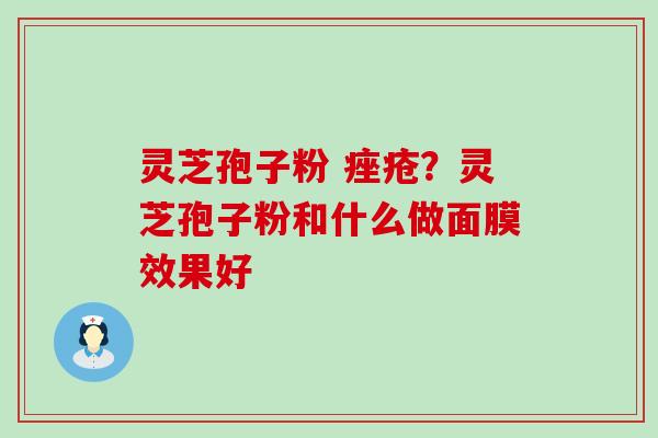 灵芝孢子粉 ？灵芝孢子粉和什么做面膜效果好