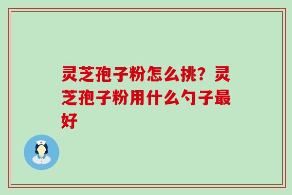 灵芝孢子粉怎么挑？灵芝孢子粉用什么勺子好