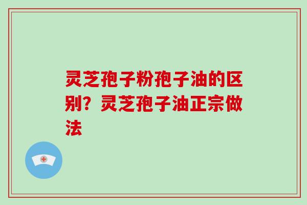 灵芝孢子粉孢子油的区别？灵芝孢子油正宗做法