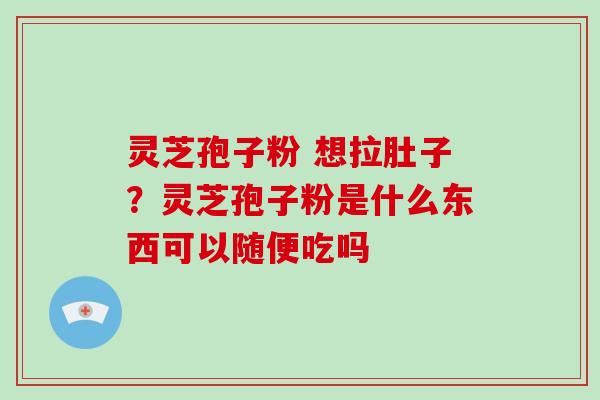 灵芝孢子粉 想拉肚子？灵芝孢子粉是什么东西可以随便吃吗