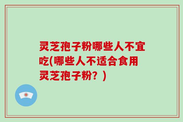 灵芝孢子粉哪些人不宜吃(哪些人不适合食用灵芝孢子粉？)