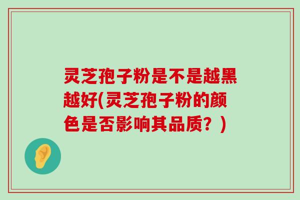 灵芝孢子粉是不是越黑越好(灵芝孢子粉的颜色是否影响其品质？)