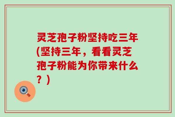 灵芝孢子粉坚持吃三年(坚持三年，看看灵芝孢子粉能为你带来什么？)