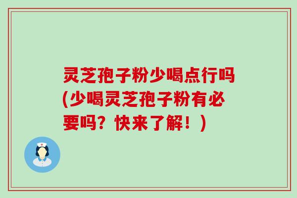 灵芝孢子粉少喝点行吗(少喝灵芝孢子粉有必要吗？快来了解！)