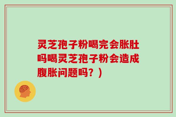 灵芝孢子粉喝完会胀肚吗喝灵芝孢子粉会造成腹胀问题吗？)