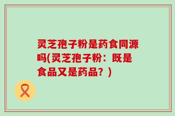 灵芝孢子粉是药食同源吗(灵芝孢子粉：既是食品又是药品？)