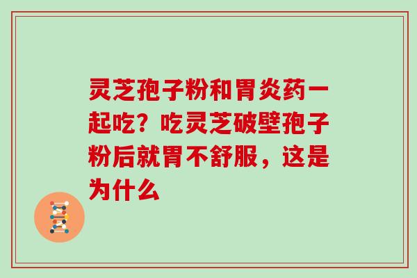 灵芝孢子粉和药一起吃？吃灵芝破壁孢子粉后就胃不舒服，这是为什么