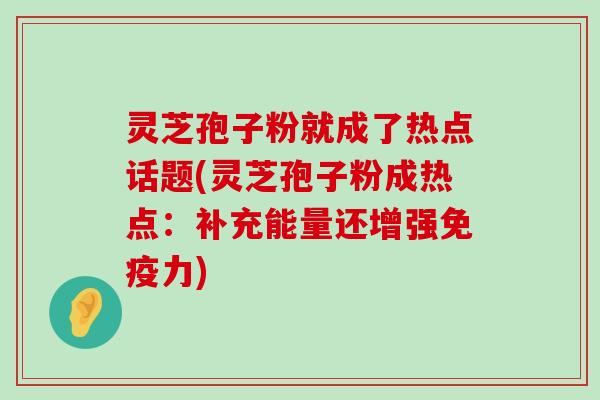 灵芝孢子粉就成了热点话题(灵芝孢子粉成热点：补充能量还增强免疫力)