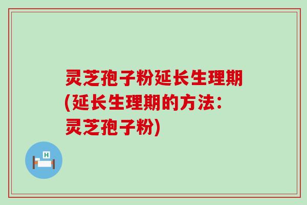 灵芝孢子粉延长生理期(延长生理期的方法：灵芝孢子粉)