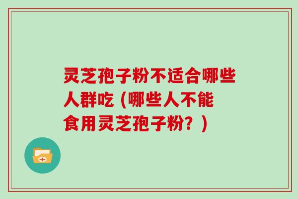 灵芝孢子粉不适合哪些人群吃 (哪些人不能食用灵芝孢子粉？)