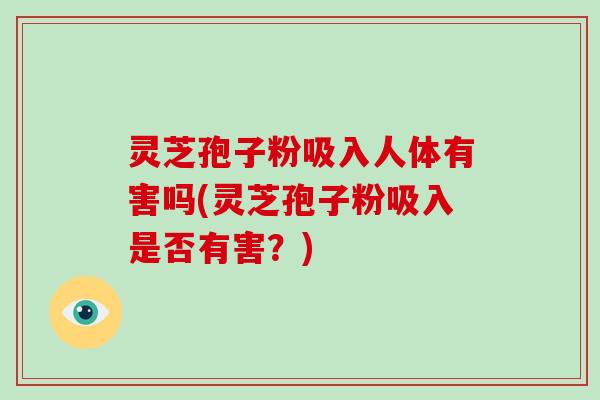 灵芝孢子粉吸入人体有害吗(灵芝孢子粉吸入是否有害？)