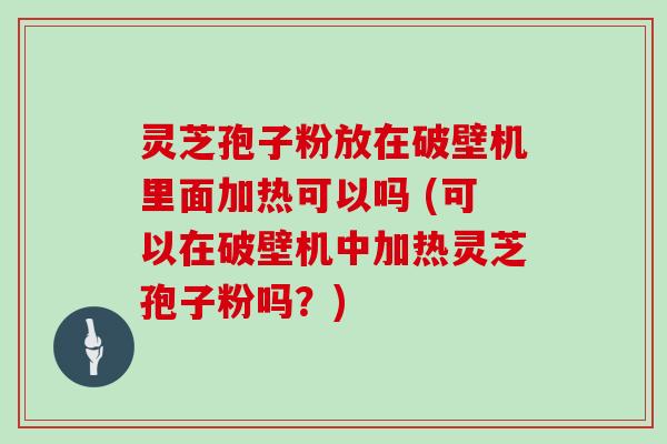 灵芝孢子粉放在破壁机里面加热可以吗 (可以在破壁机中加热灵芝孢子粉吗？)