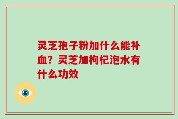 灵芝孢子粉加什么能补？灵芝加枸杞泡水有什么功效