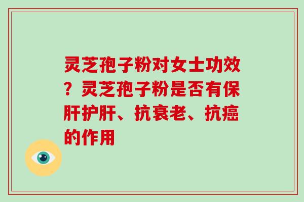 灵芝孢子粉对女士功效？灵芝孢子粉是否有、抗、抗的作用