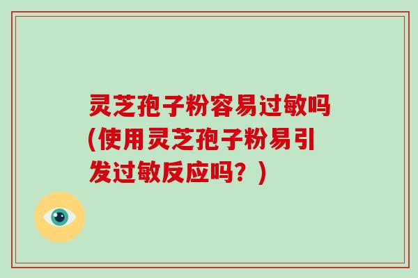 灵芝孢子粉容易吗(使用灵芝孢子粉易引发反应吗？)