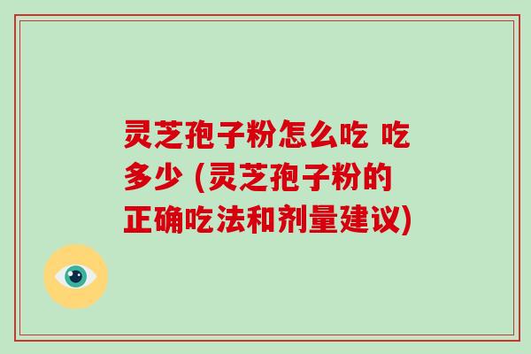 灵芝孢子粉怎么吃 吃多少 (灵芝孢子粉的正确吃法和剂量建议)