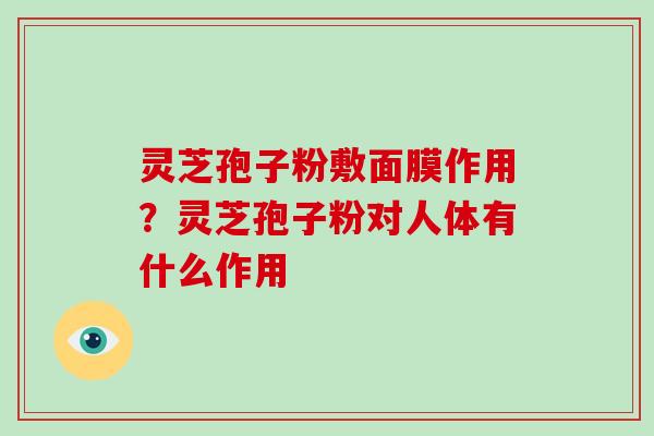 灵芝孢子粉敷面膜作用？灵芝孢子粉对人体有什么作用