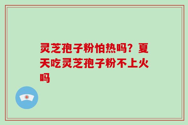 灵芝孢子粉怕热吗？夏天吃灵芝孢子粉不上火吗