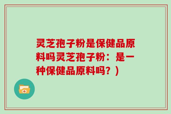 灵芝孢子粉是保健品原料吗灵芝孢子粉：是一种保健品原料吗？)