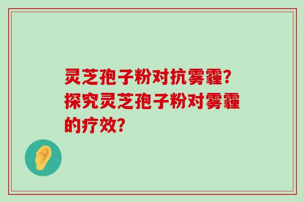 灵芝孢子粉对抗雾霾？探究灵芝孢子粉对雾霾的疗效？