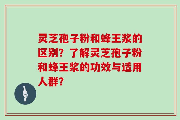 灵芝孢子粉和蜂王浆的区别？了解灵芝孢子粉和蜂王浆的功效与适用人群？