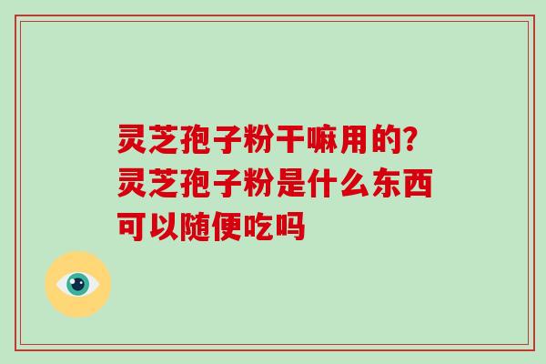 灵芝孢子粉干嘛用的？灵芝孢子粉是什么东西可以随便吃吗