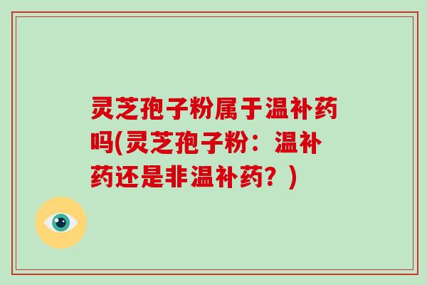 灵芝孢子粉属于温补药吗(灵芝孢子粉：温补药还是非温补药？)