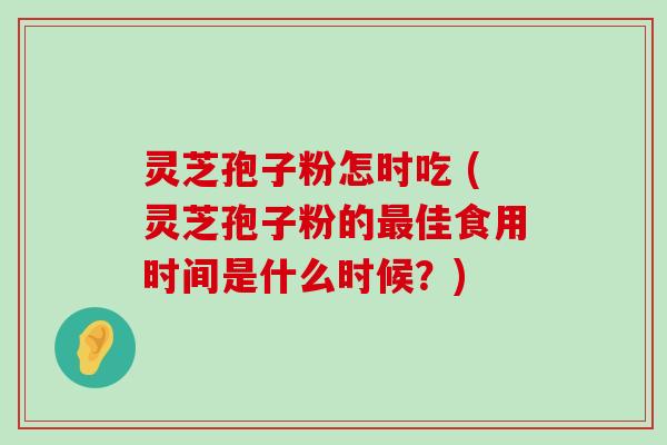 灵芝孢子粉怎时吃 (灵芝孢子粉的佳食用时间是什么时候？)