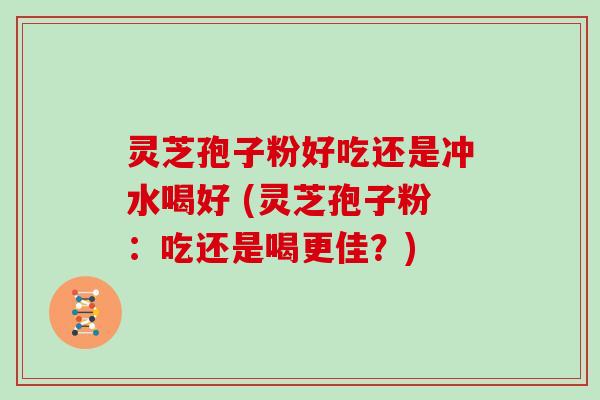 灵芝孢子粉好吃还是冲水喝好 (灵芝孢子粉：吃还是喝更佳？)