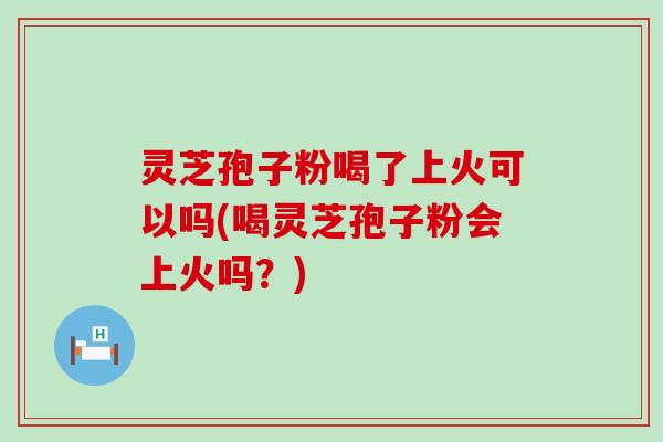 灵芝孢子粉喝了上火可以吗(喝灵芝孢子粉会上火吗？)