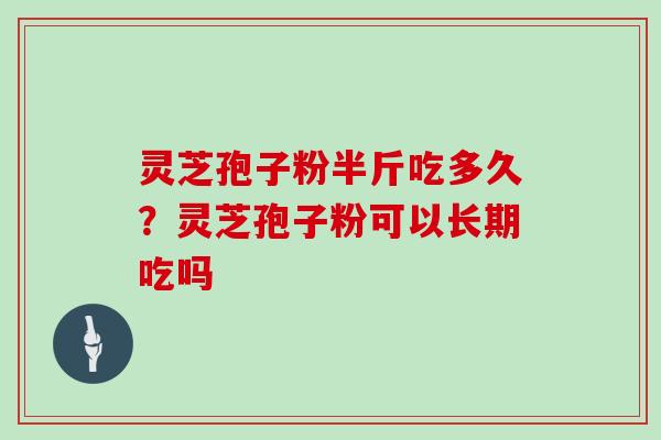 灵芝孢子粉半斤吃多久？灵芝孢子粉可以长期吃吗