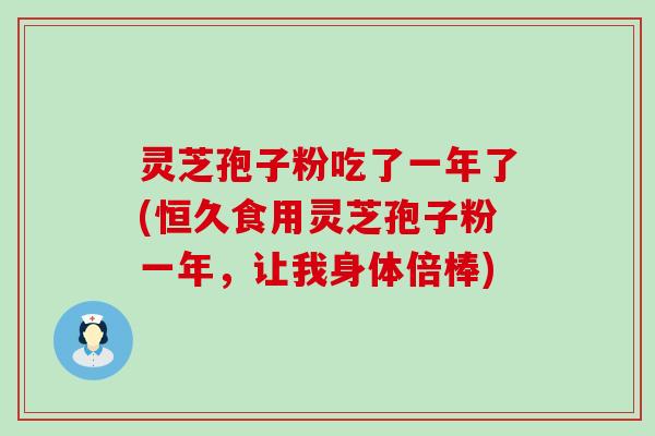 灵芝孢子粉吃了一年了(恒久食用灵芝孢子粉一年，让我身体倍棒)