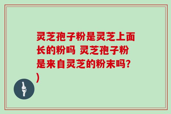 灵芝孢子粉是灵芝上面长的粉吗 灵芝孢子粉是来自灵芝的粉末吗？)