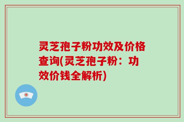 灵芝孢子粉功效及价格查询(灵芝孢子粉：功效价钱全解析)