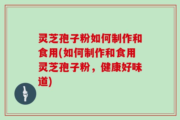 灵芝孢子粉如何制作和食用(如何制作和食用灵芝孢子粉，健康好味道)