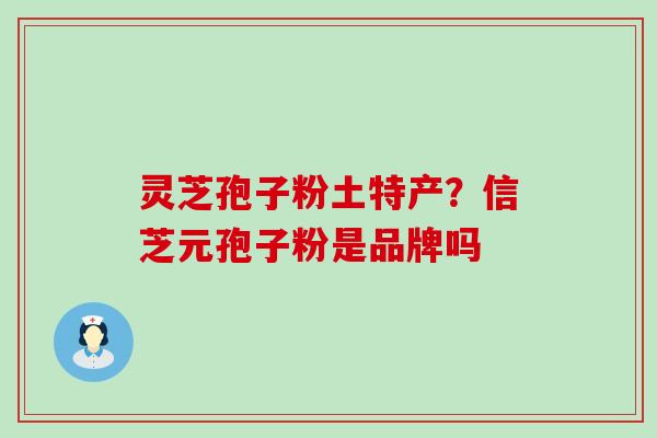 灵芝孢子粉土特产？信芝元孢子粉是品牌吗