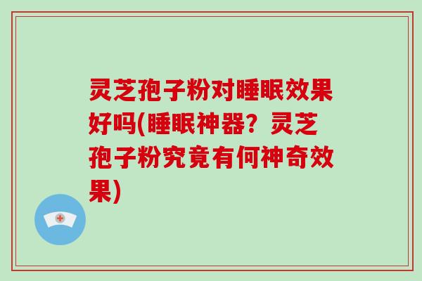 灵芝孢子粉对效果好吗(神器？灵芝孢子粉究竟有何神奇效果)