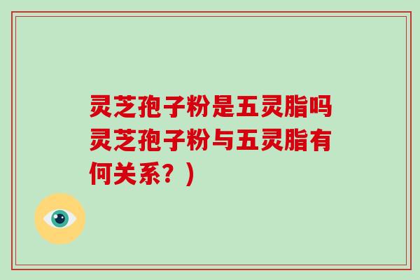 灵芝孢子粉是五灵脂吗灵芝孢子粉与五灵脂有何关系？)