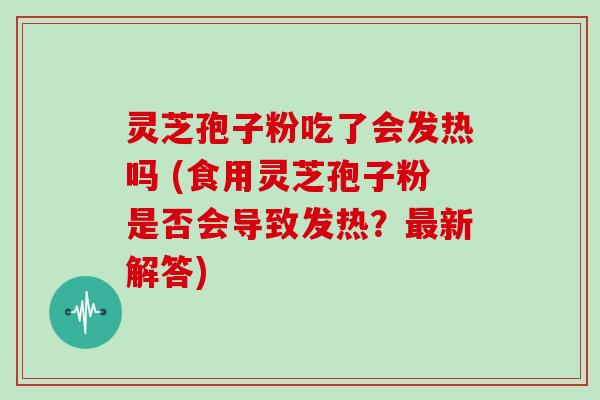 灵芝孢子粉吃了会发热吗 (食用灵芝孢子粉是否会导致发热？新解答)