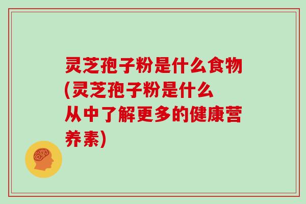 灵芝孢子粉是什么食物(灵芝孢子粉是什么 从中了解更多的健康营养素)