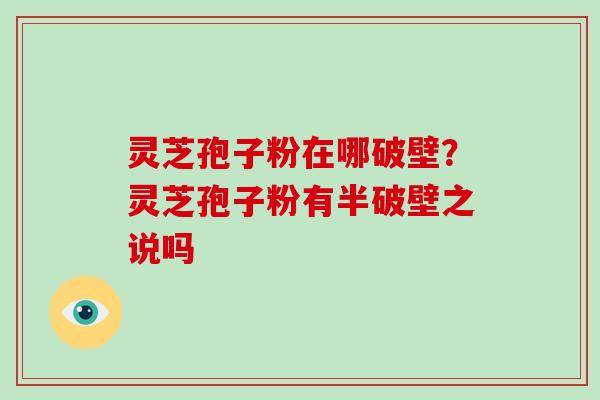 灵芝孢子粉在哪破壁？灵芝孢子粉有半破壁之说吗